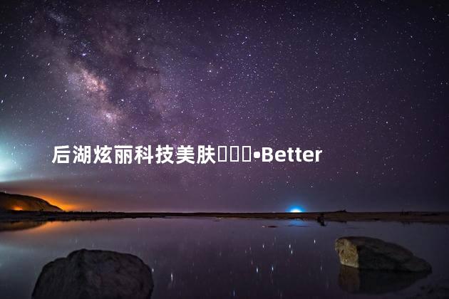 后湖炫丽科技美肤미장원•Better 科技美肤靠谱吗